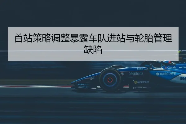首站策略调整暴露车队进站与轮胎管理缺陷